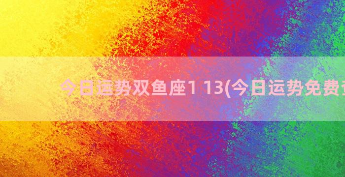 今日运势双鱼座1 13(今日运势免费查询)